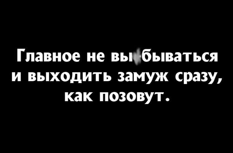 Главное не выфбываться и выходить замуж сразу как позовут