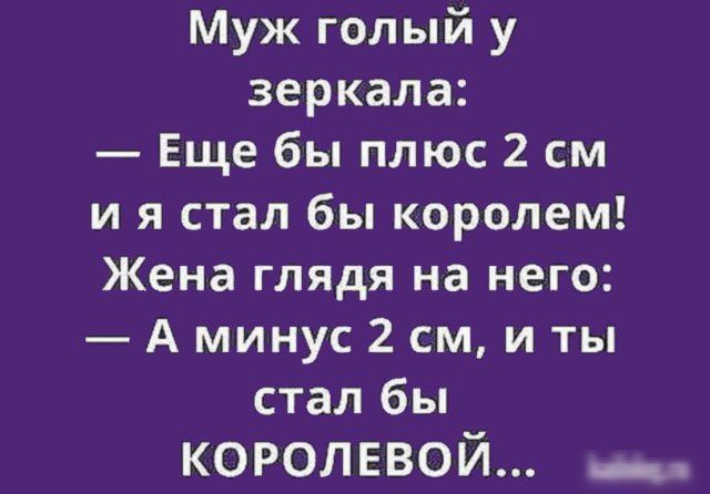 Муж голый у зеркала Еще бы плюс 2 см и я стал бы королем Жена глядя на него А минус 2 см и ты стал бы королввой _