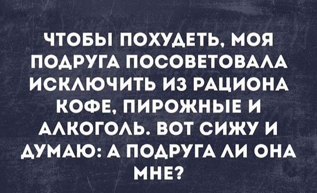 ЧТОБЫ ПОХУДЕТЬ МОЯ ПОАРУГА ПОСОВЕТОВААА ИСКАЮЧИТЬ ИЗ РАЦИОНА КОФЕ ПИРОЖНЫЕ И ААКОГОАЬ ВОТ СИЖУ И ДУМАЮ А ПОАРУГА АИ ОНА МНЕ