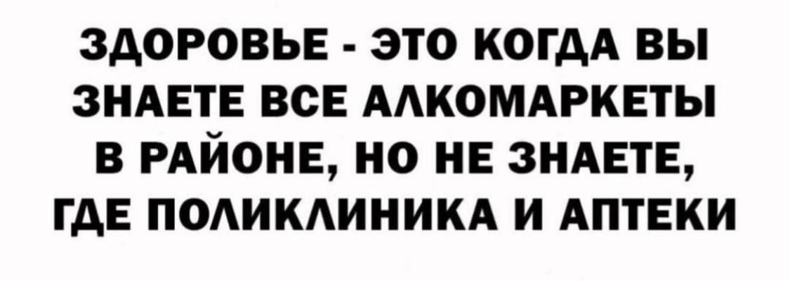 ЗДОРОВЬЕ ЭТО КОГДА ВЫ ЗНАЕТЕ ВСЕ ААКОМАРКЕТЫ В РАЙОНЕ НО НЕ ЗНАЕТЕ ГАЕ ПОАИКАИНИКА И АПТЕКИ