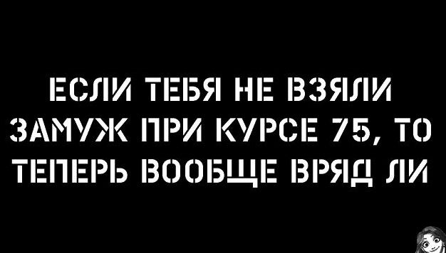 ЕСЛИ ТЕБЯ НЕ ВЗЯЛИ ЗАМУЖ ПРИ КУРСЕ 75 ТО ТЕПЕРЬ ВООБЩЕ ВРЯД ЛИ