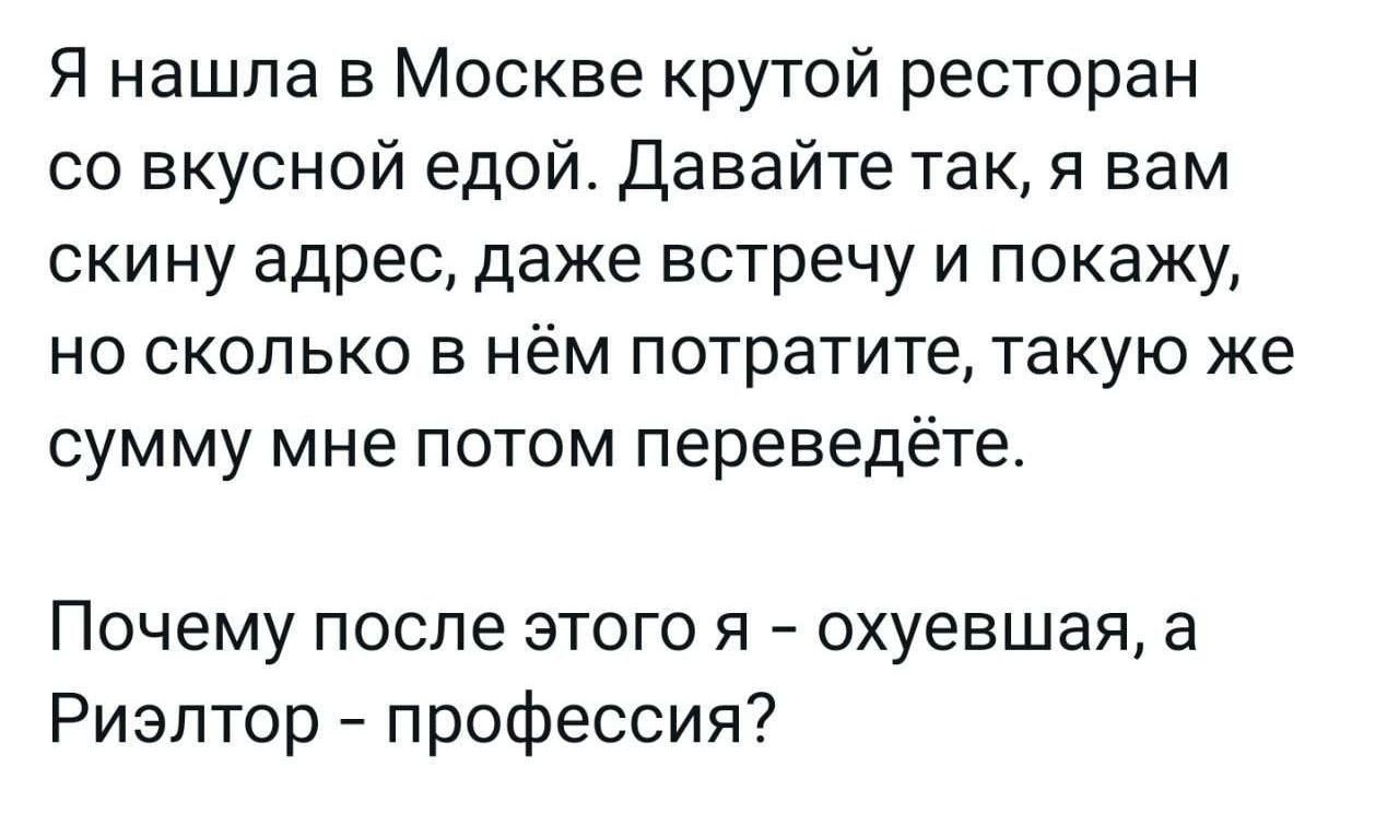 Я нашла в Москве крутой ресторан со вкусной едой Давайте так я вам скину адрес даже встречу и покажу но сколько в нём потратите такую же сумму мне потом переведёте Почему после этого я охуевшая а Риэлтор профессия