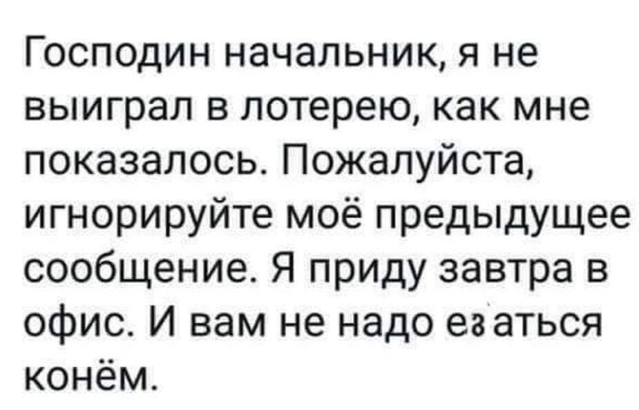 Господин начальник я не выиграл в лотерею как мне показалось Пожалуйста игнорируйте моё предыдущее сообщение Я приду завтра в офис И вам не надо еа аться конём