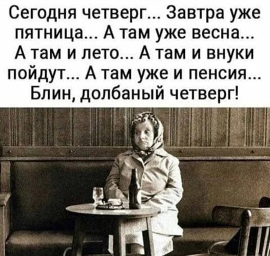 Сегодня четверг Завтра уже пятница А там уже весна А там и лето А там и внуки пойдут А там уже и пенсия Блин долбаный четверг