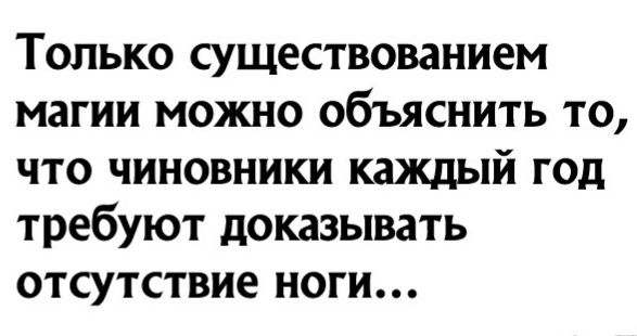 Только существованием магии можно объяснить то что чиновники каждый год требуют доказывать отсутствие ноги