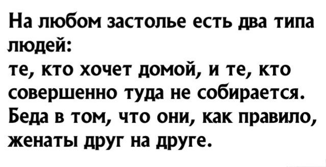 На любом застолье есть два типа людей те кто хочет домой и те кто совершенно туда не собирается Беда в том что они как правило женаты дРУг на друге