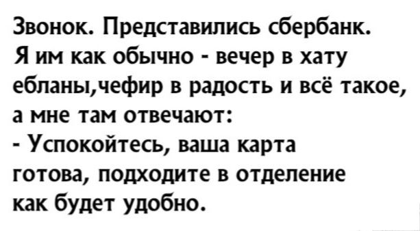 Звонок Представипись сбербанк Я им как обычно вечер в хату ебпанычефир в радость и всё такое а мне там отвечают Успокойтесь ваша карта готова подходите в отделение как будет удобно
