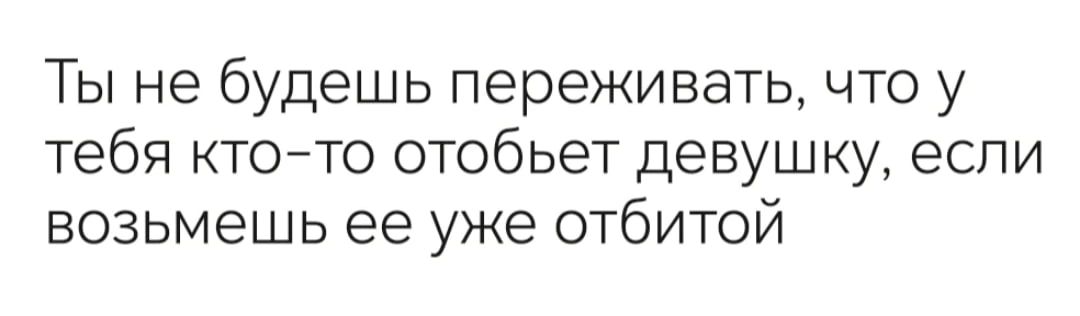 Ты не будешь переживать что у тебя ктото отобьет девушку если возьмешь ее уже отбитой