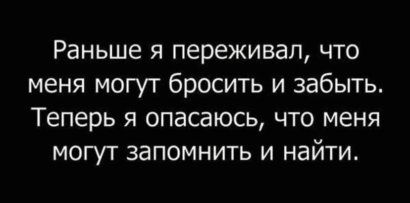Раньше я переживал что меня могут бросить и забыть Теперь я опасаюсь что меня могут запомнить и найти