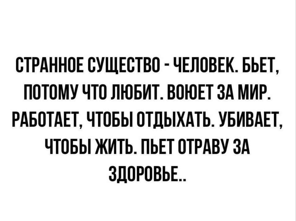 ОТРАННОЕ ОУЩЕОТВО ЧЕЛОВЕК ББЕТ ПОТОМУ ЧТО ЛЮБИТ ВОЮЕТ ЗА МИР РАБОТАЕТ ЧТОБЫ ОТДЫХАТЬ УБИВАЕТ ЧТОБЫ ЖИТЬ ПЬЕТ ОТРАВУ ЗА ЗДОРОВЬЕ