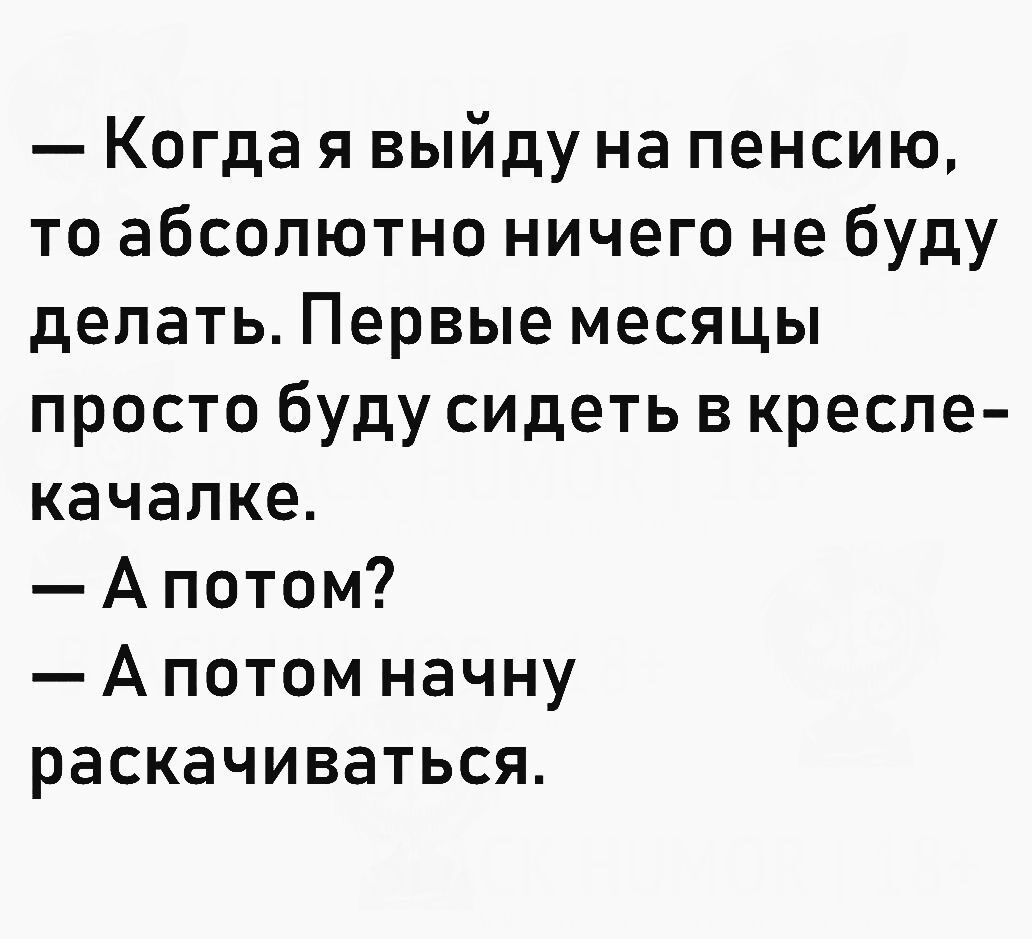 Когда я выйду на пенсию то абсолютно ничего не буду делать Первые месяцы просто буду сидеть в кресле качалке Апотом А потом начну раскачиваться
