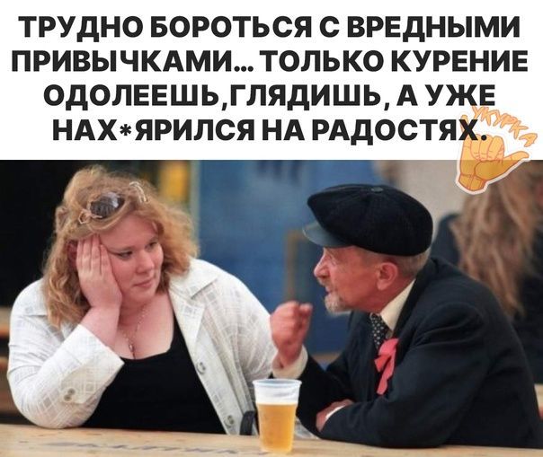 ТРУДНО БОРОТЬСЯ С ВРЕДНЫМИ ПРИВЫЧКАМИ ТОЛЬКО КУРЕНИЕ ОдОЛЕЕШЬ ГЛЯДИШЬ А УЖЕ НАХЧКЯРИЛСЯ НА РАДОСТЯЁ