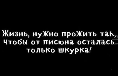 Жизнь нуЖно прожить так Чтобы от писюна осталась том Ко шкУрка