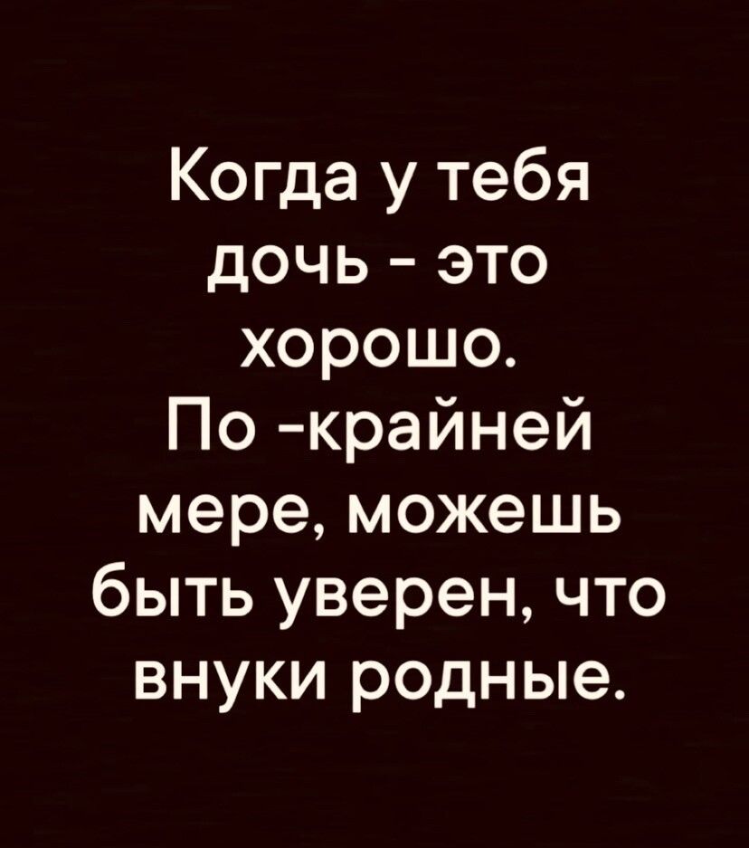Когда у тебя дочь это хорошо По крайней мере можешь быть уверен что внуки родные