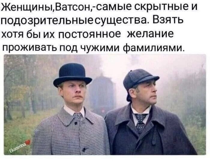 ЖенщиныВатсонсамые скрытные и подозрительныесущества Взять хотя бы их постоянное желание проживать под чужими фамилиями