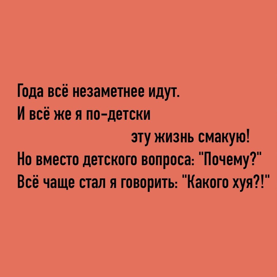 Года всё незаметиее идут И всё же я по детски эту жизнь смакую Но вместо детского вопроса Почему Всё чаще стал я говориты Какого хуя