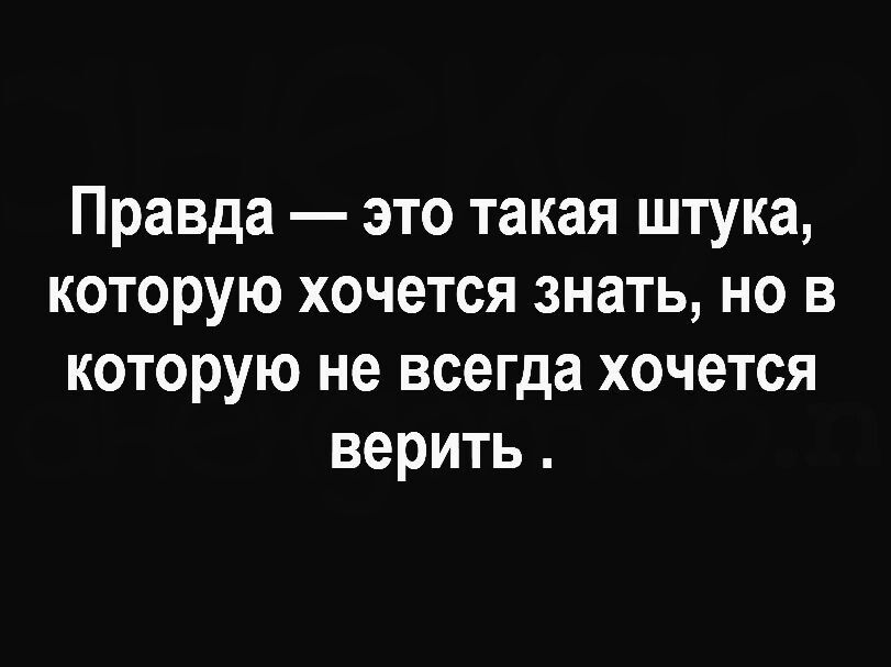 Правда это такая штука которую хочется знать но в которую не всегда хочется верить