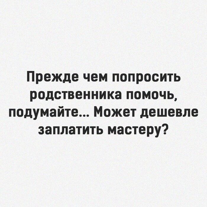 Прежде чем попросить родственника помочь подумайте Может дешевле заплатить мастеру