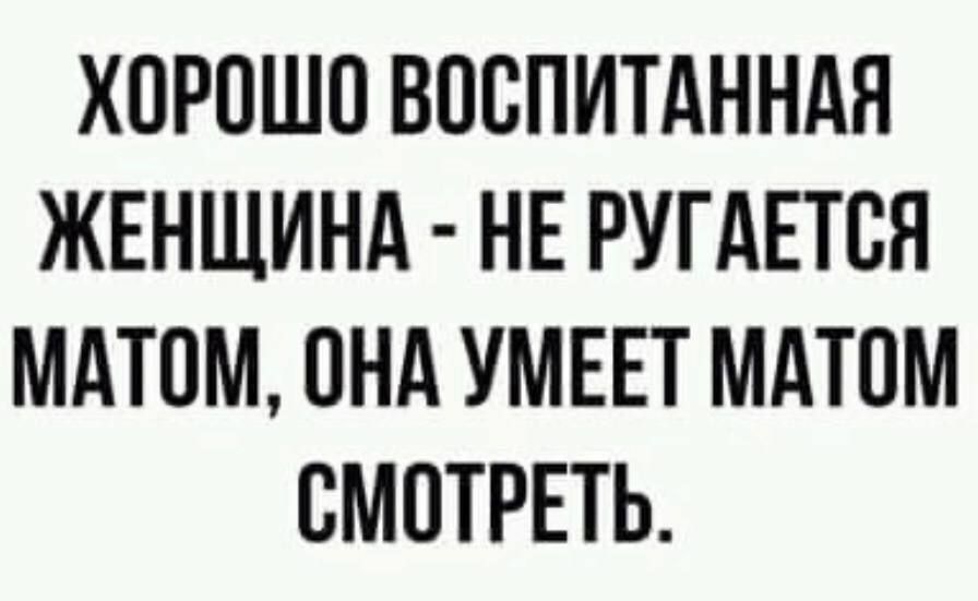 ХОРОШО ВООПИТАННАЯ ЖЕНЩИНА НЕ РУГАЕТОН МАТОМ ОНА УМЕЕТ МАТОМ СМОТРЕТЬ