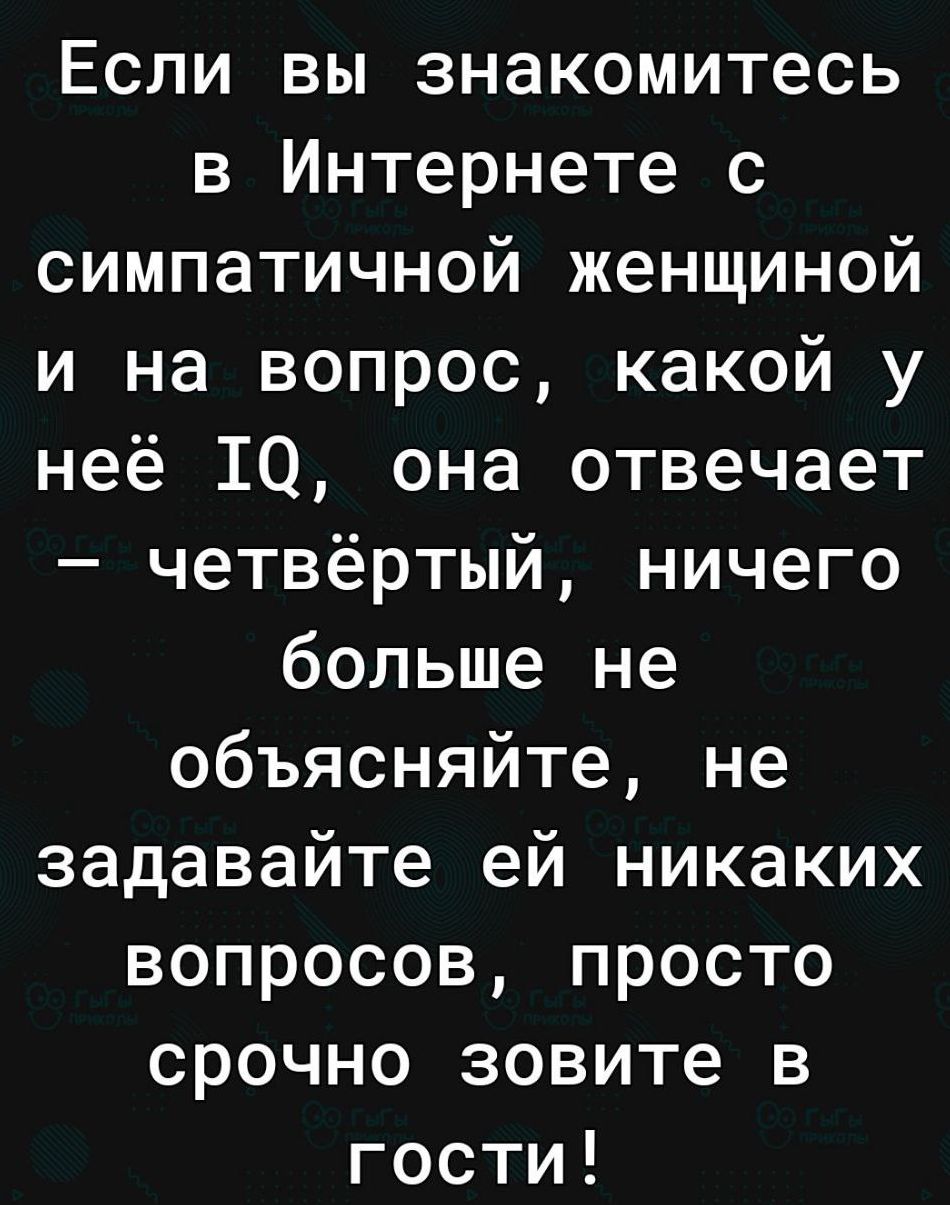 Если вы знакомитесь в Интернете с симпатичной женщиной и на вопрос какой у неё 10 она отвечает четвёртый ничего больше не объясняйте не задавайте ей никаких вопросов просто срочно зовите в гости