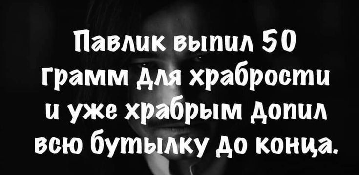 Павлик выпил 50 грамм А храбрости и уже х рым дотм всю бутцкжу до конца