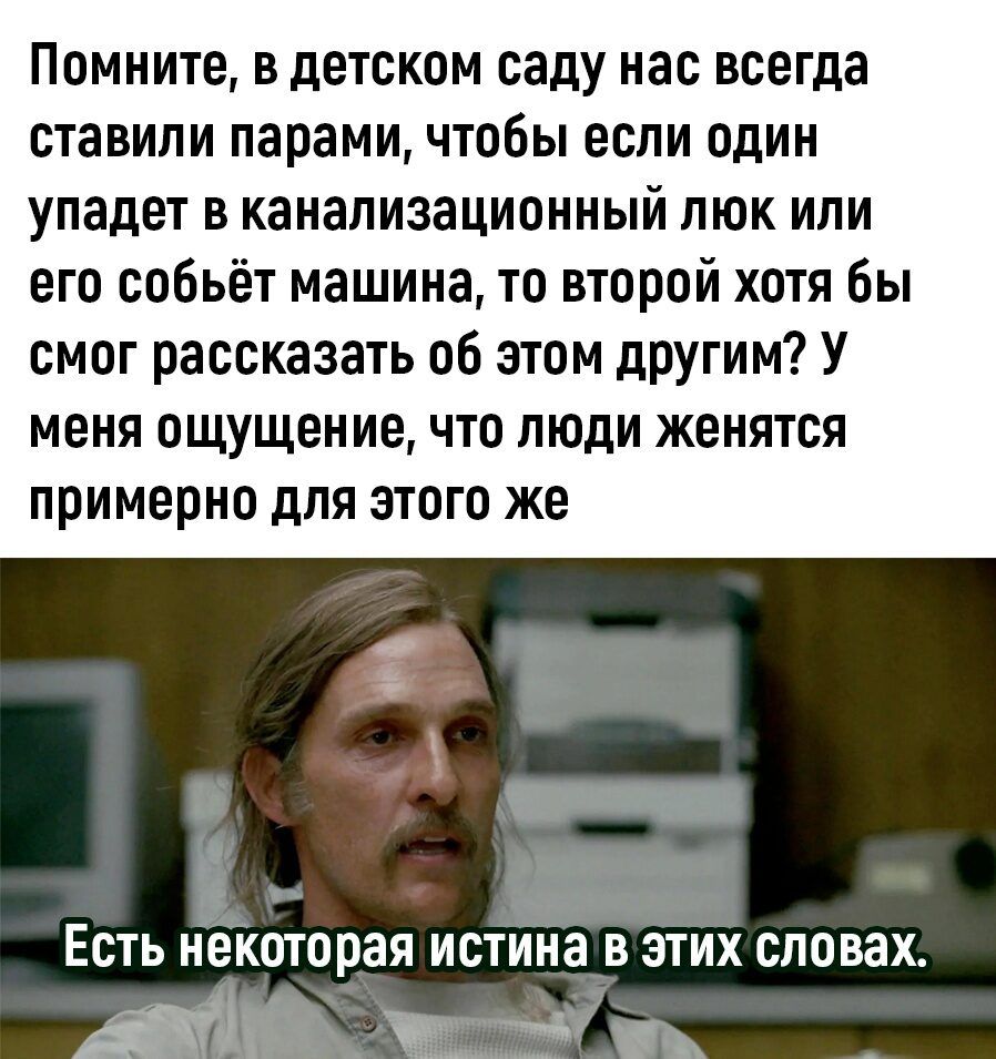 Помните В детском саду нас всегда СТЗВИПИ парами чтобы если ОДИН упадет В КЗНЗПИЗЗЦИОННЫЙ ЛЮК ИЛИ его сибьёт машина то второй хотя бы смог рассказать об этом другим У меня ощущениечто люди женятся примерно для этого же Есть некоторая истина в этих словах жи Ешё аи