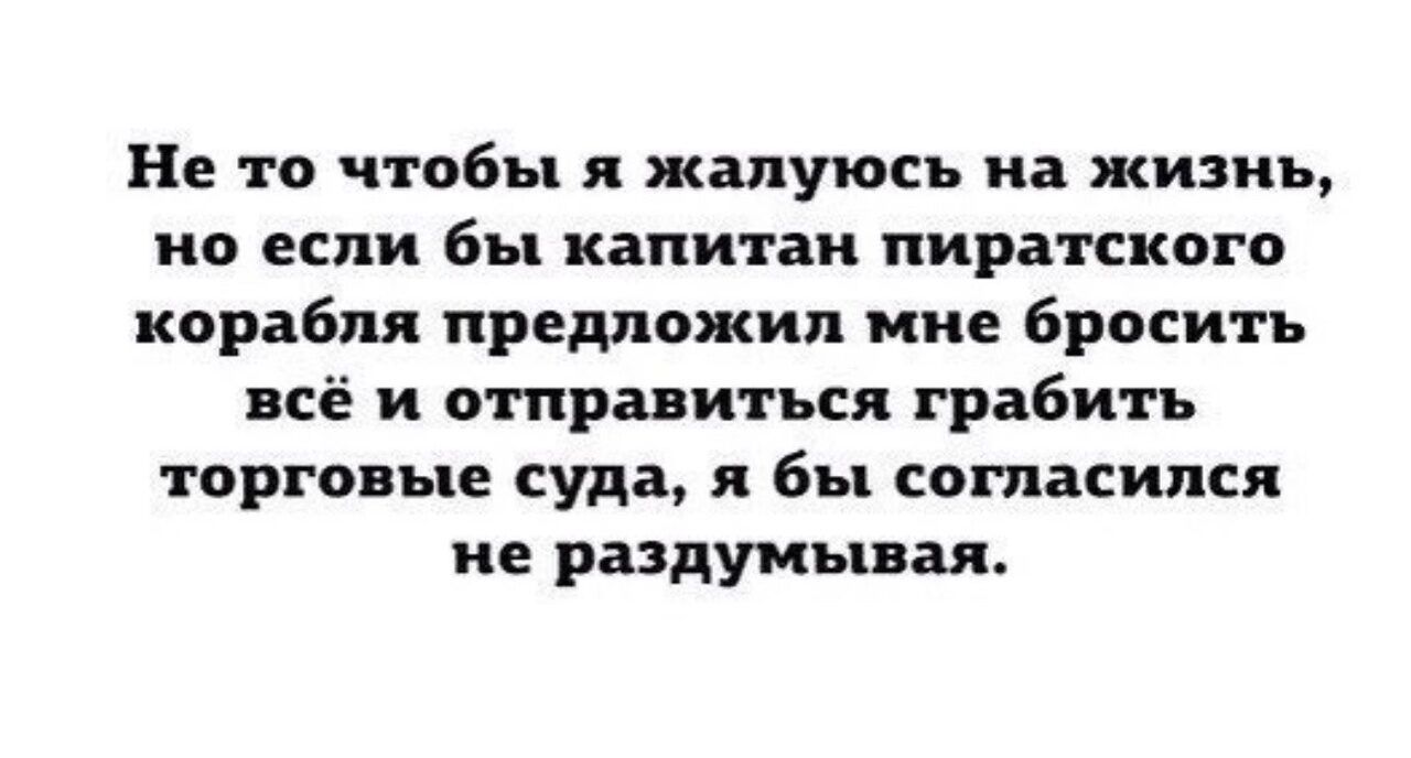 Не та чтобы я жалуюсь на жизнь но если бы капитан пиратского корабля предложил мне бросить всё и отправиться грабить торговые суда я бы согласился не раздумывая