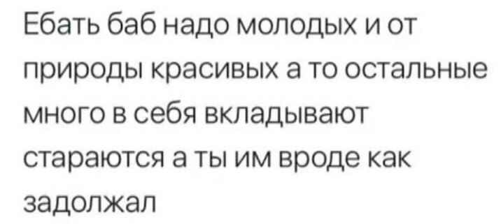 Ебать баб надо молодых и от природы красивых а то остальные много в себя вкладывают стараются а ты им вроде как задолжал