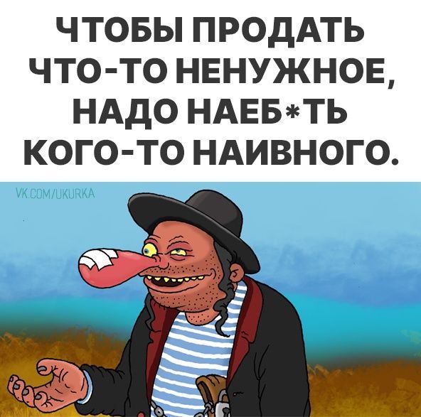 ЧТОБЫ ПРОДАТЬ ЧТО ТО НЕНУЖНОЕ НАДО НАЕБТЬ КОГО ТО НАИВНОГО