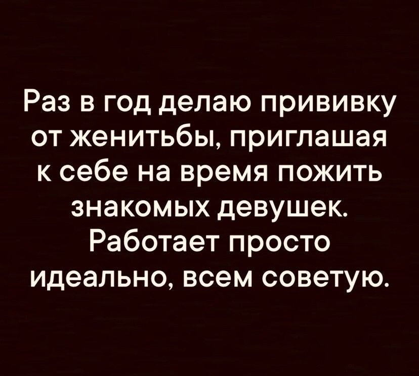Раз в год делаю прививку от женитьбы приглашая к себе на время пожить знакомых девушек Работает просто идеально всем советую