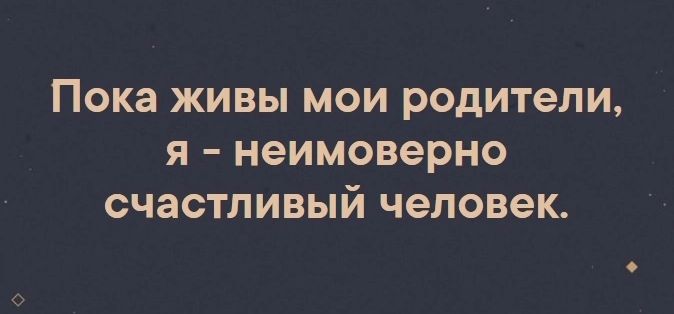 Пока ЖИВЫ МОИ РОДИТеЛИ Я неимоверно ОЧЭСТПИВЫЙ ЧЕЛОВЕК