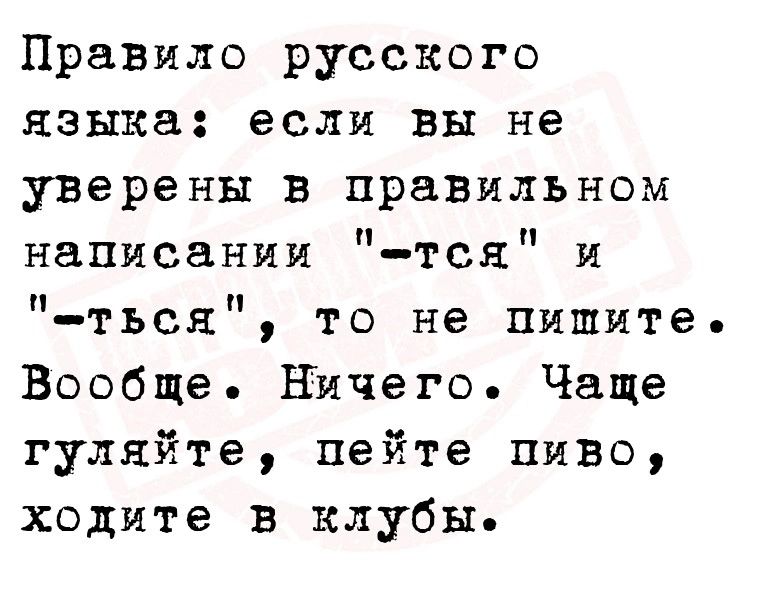 Правило русского языка если Вы не уверены в правильном написании тся и ться то не пишите Вообще Ничего Чаще гуляйте пейте пиво ходите в клубы