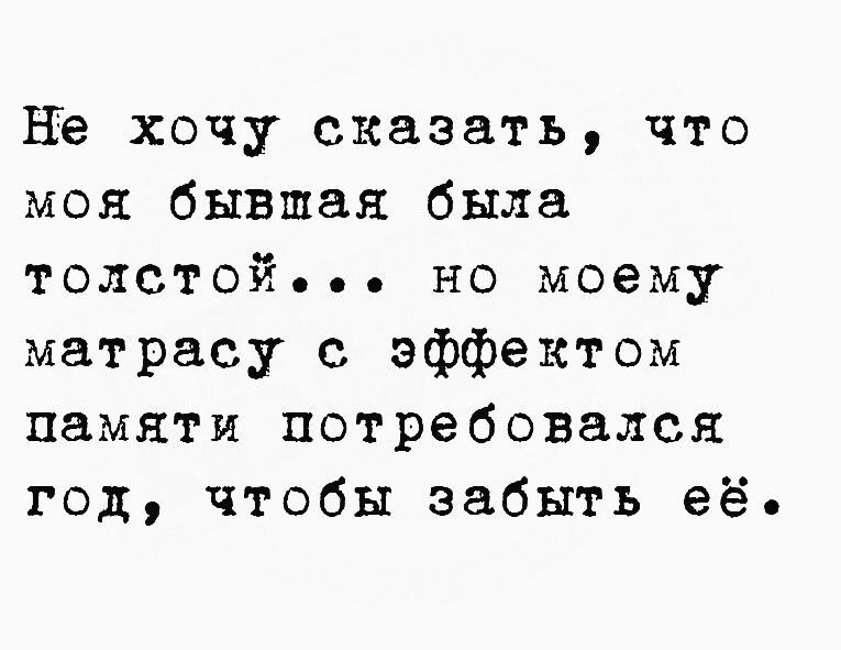 не хочу сказать что моя бывшая была толстой но моему матрасу с эффектом памяти потребовался год чтобы забыть её