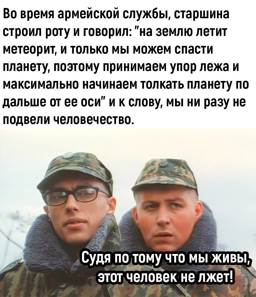 Во время армейской службы старшина строил рту и говорил на землю летит метеорит и только мы можем спасти планету поэтому принимаем упор лежа и максимально начинаем толкать планету по дальше от ее оси и к слову мы ни разу не подвели человечество Судя по тому что мы живы этот человек не лжет