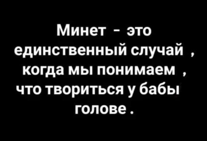 Минет это единственный случай когда мы понимаем что твориться у бабы голове