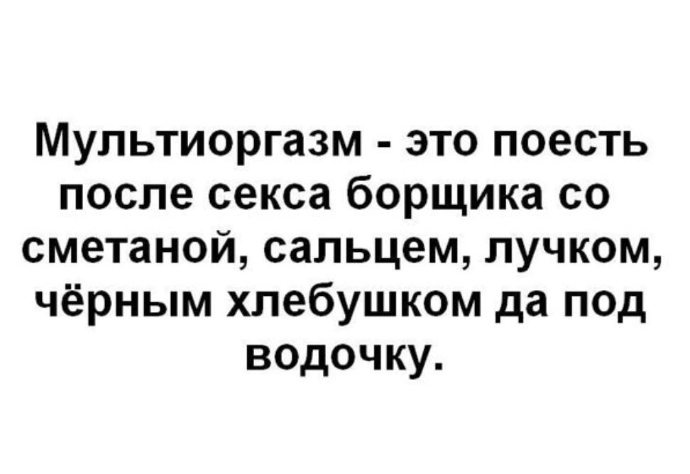 Мультиоргазм это поесть после секса борщика со сметаной сапьцем пучком чёрным хлебушком да под водочку