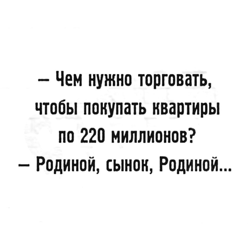 Чем нужно торговать чтобы поиупать квартиры по 220 миллионов Родиной сынон Родиной