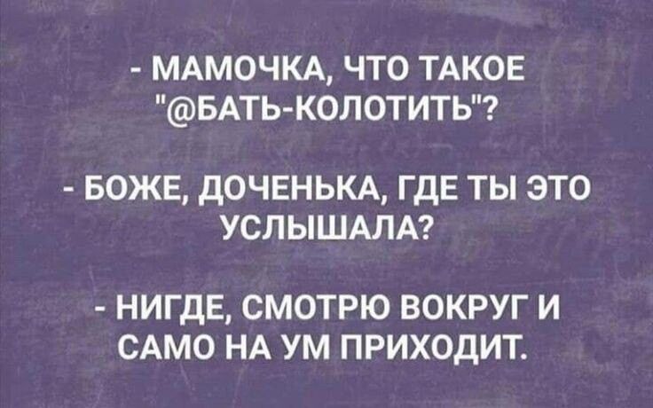 МАМОЧКА ЧТО ТАКОЕ БАТЬКОЛОТИТЬ БОЖЕ дОЧЕНЬКА ГДЕ ТЫ ЭТО УСЛЫШАЛА НИГДЕ СМОТРЮ ВОКРУГ И САМО НА УМ ПРИХОДИТ