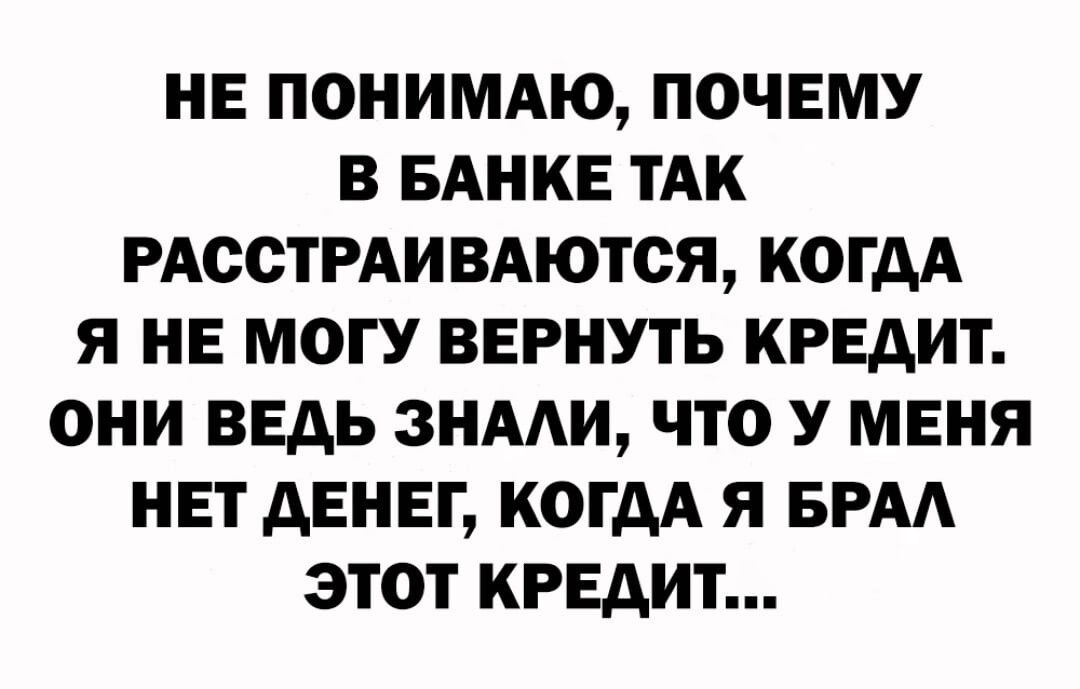 НЕ ПОНИМАЮ ПОЧЕМУ В БАНКЕ ТАК РАООТРАИВАЮТСЯ КОГДА Я НЕ МОГУ ВЕРНУТЬ КРЕДИТ ОНИ ВЕАЬ 3НААИ ЧТО У МЕНЯ НЕТ АЕНЕГ КОГДА Я БРА ЭТОТ КРЕДИТ