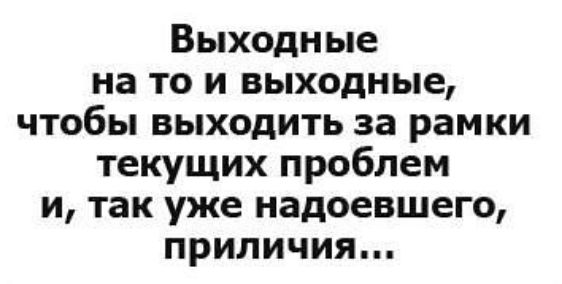 Выходные на то и выходные чтобы выходить за рамки текущих проблем и так уже надоевшего приличия