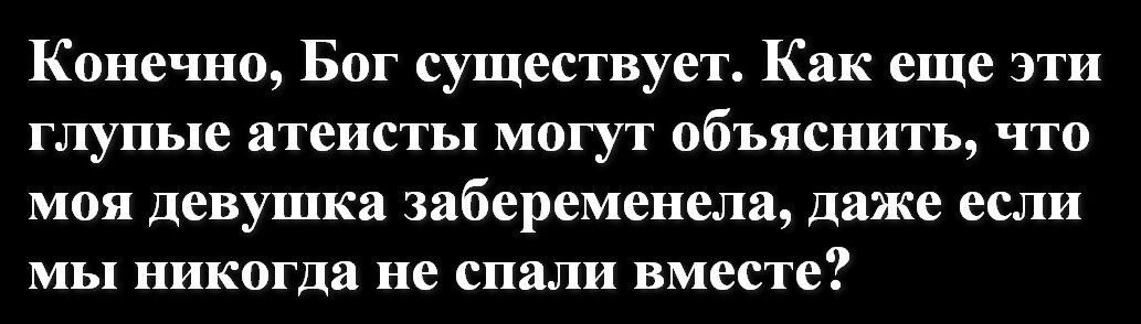 Конечно Бог существует Как еще эти глупые атеисты МОГУТ объяснить ЧТО моя девушка забеременели даже еши мы никогда не спали вместе
