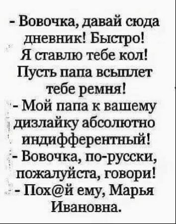 Вовочка давай сюда дневник Бысгро Я сгавшо тебе кол Пусгь папа всьшлет тебе ремня Мой папа к вашему дизлайку абсолютно индифферентньпйі Ё Вовочка по русски пожалуйста говори Похй ему Марья Ивановна