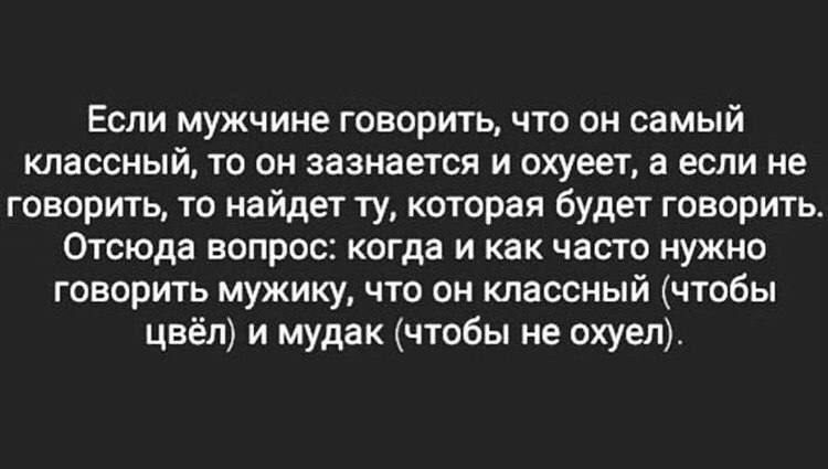 Если мужчине говорить что он самый классный то он зазнается и охуеет а если не говорить то найдет ту которая будет говорить Отсюда вопрос когда и как часто нужно говорить мужику что он классный чтобы цвёл и мудак чтобы не охуен