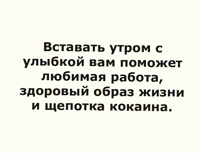 Вставать утром с улыбкой вам поможет любимая работа здоровый образ жизни и щепотка кокаина
