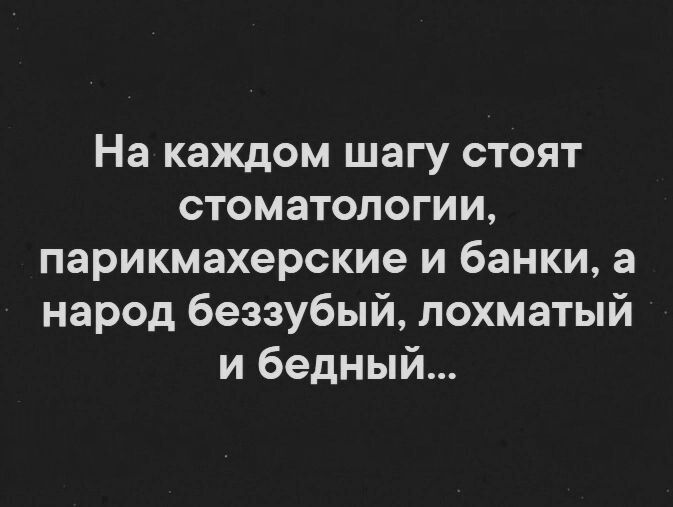 На каждом шагу стоят стоматологии парикмахерские и банки а народ беззубый лохматый и бедный