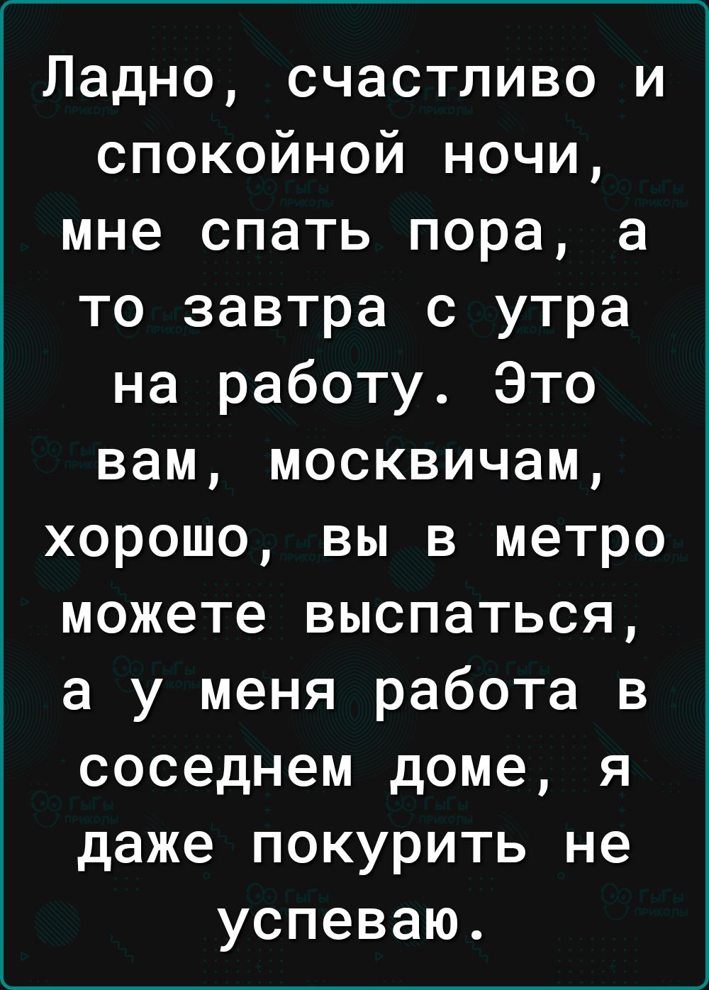 Ладно счастливо и спокойной ночи мне спать пора а то завтра с утра на работу Это вам москвичам хорошо вы в метро можете выспаться а у меня работа в соседнем доме я даже покурить не успеваю
