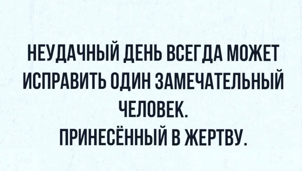 НЕУДАЧНЫИ ДЕНЬ ВСЕГДА МПЖЕТ ИСПРАВИТЬ ОДИН ЗАМЕЧАТЕЛЬНЫЙ ЧЕЛОВЕК ПРИНЕБЕННЫИ В ЖЕРТВУ