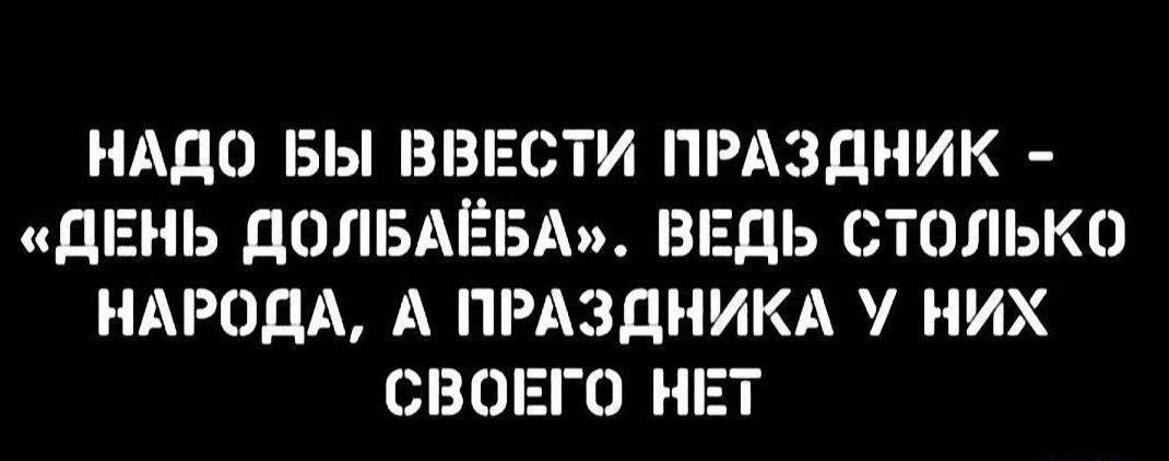 НАДО БЫ ВВЕСТИ ПРАЗДНИК дЕНЬ ДОЛБАЕБА ВЕДЬ СТОЛЬКО НАРОДА А ПРАЗДНИКА НИХ СВОЕГО НЕТ