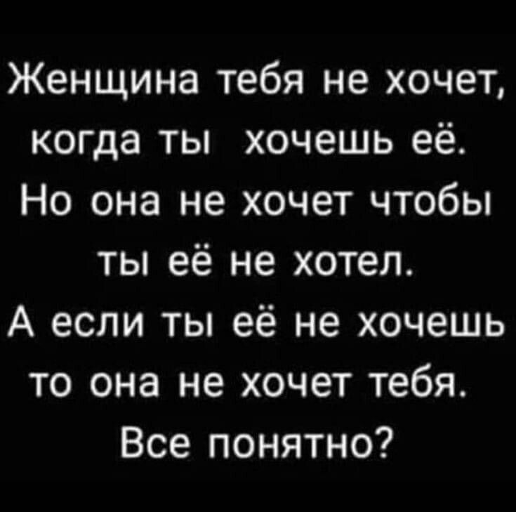 Женщина тебя не хочет когда ты хочешь её Но она не хочет чтобы ты её не хотел А если ты её не хочешь то она не хочет тебя Все понятно