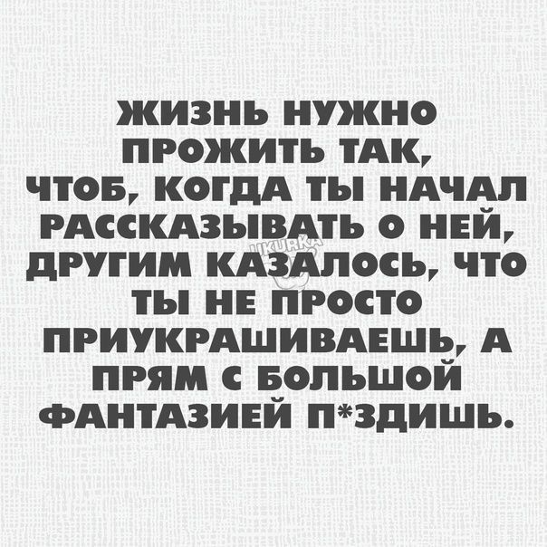 ЖИЗНЬ НУЖНО ПРОЖИТЪ А ПОБ КОГДА ты НАЧАЛ РАССКАЗЪВАТЪ О НЕЙ дРГИМ КАЗАЛОСЪ ПО НЕ ПРОСТО ПРИУКРАШИВАЕШЁ А ПРП С БОПЪШОИ ФАНТАЗИЕЙ ЗДИШЪ